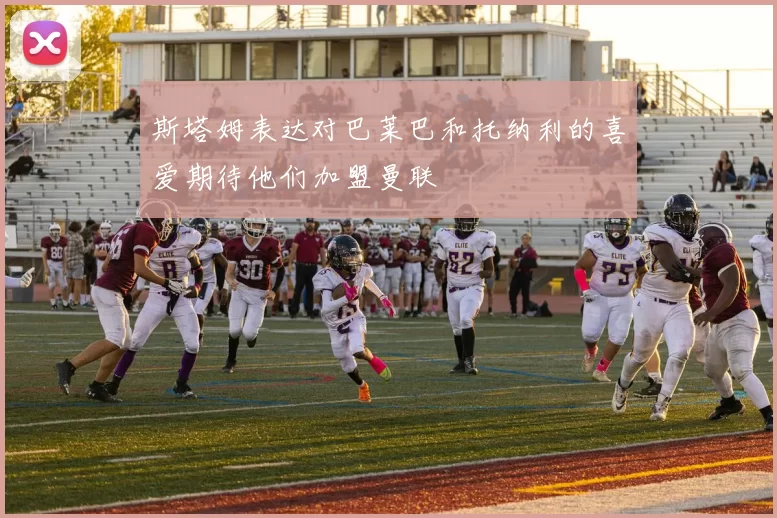 斯塔姆表达对巴莱巴和托纳利的喜爱期待他们加盟曼联
