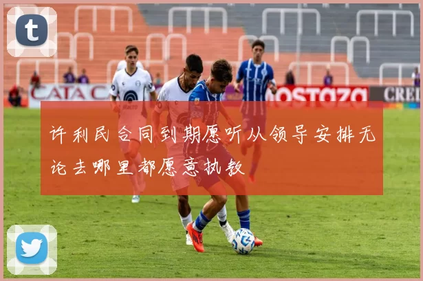 许利民合同到期愿听从领导安排无论去哪里都愿意执教