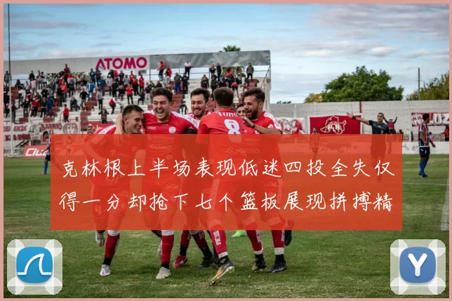 克林根上半场表现低迷四投全失仅得一分却抢下七个篮板展现拼搏精神