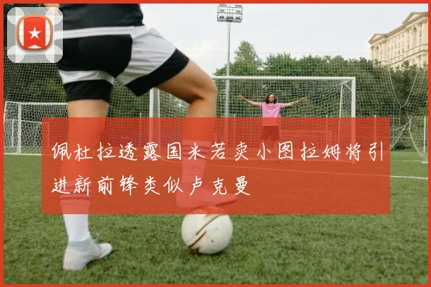 佩杜拉透露国米若卖小图拉姆将引进新前锋类似卢克曼
