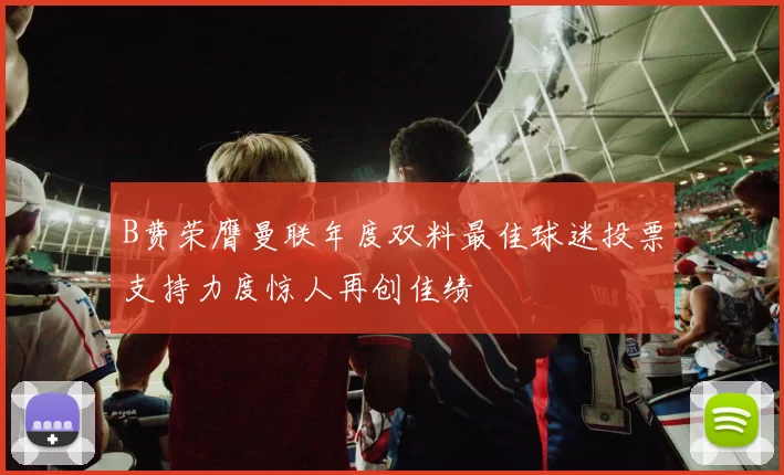 B费荣膺曼联年度双料最佳球迷投票支持力度惊人再创佳绩