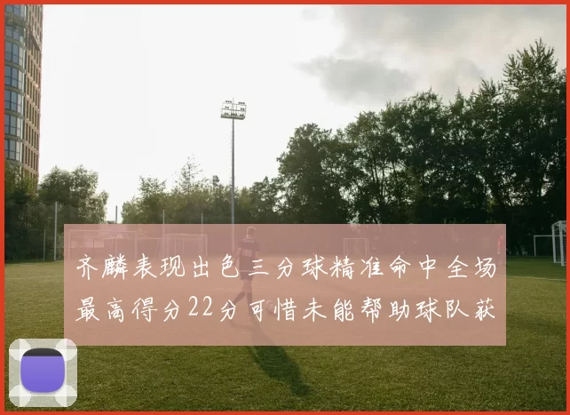 齐麟表现出色三分球精准命中全场最高得分22分可惜未能帮助球队获胜