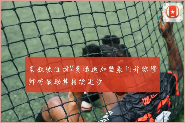 前教练惊讶M费迅速加盟豪门并称穆帅将激励其持续进步