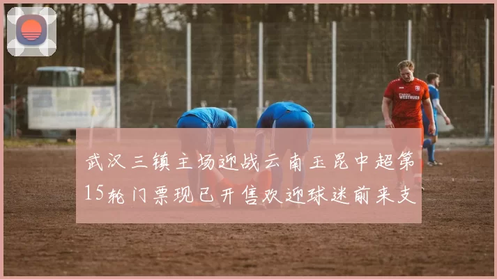 武汉三镇主场迎战云南玉昆中超第15轮门票现已开售欢迎球迷前来支持