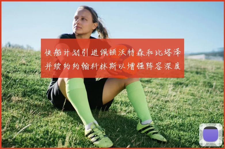 快船计划引进佩顿沃特森和比塔泽并续约约翰科林斯以增强阵容深度