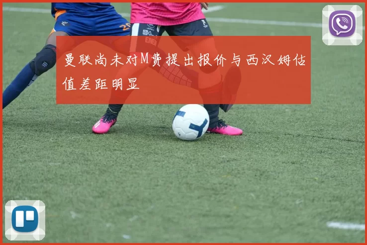 曼联尚未对M费提出报价与西汉姆估值差距明显