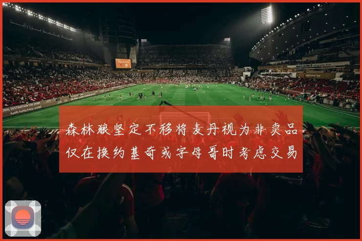 森林狼坚定不移将麦丹视为非卖品仅在换约基奇或字母哥时考虑交易