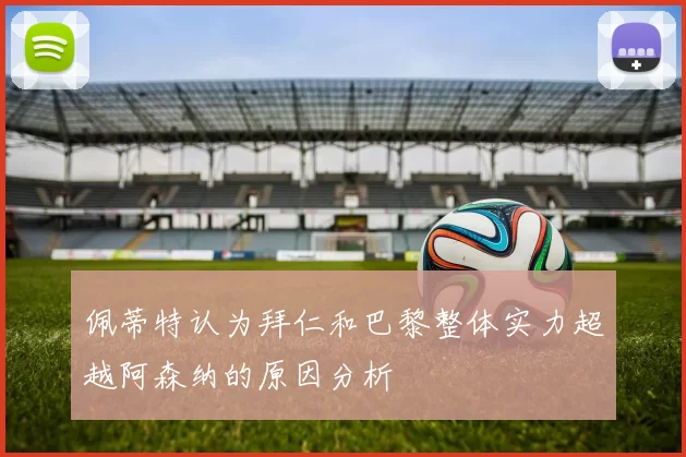 佩蒂特认为拜仁和巴黎整体实力超越阿森纳的原因分析