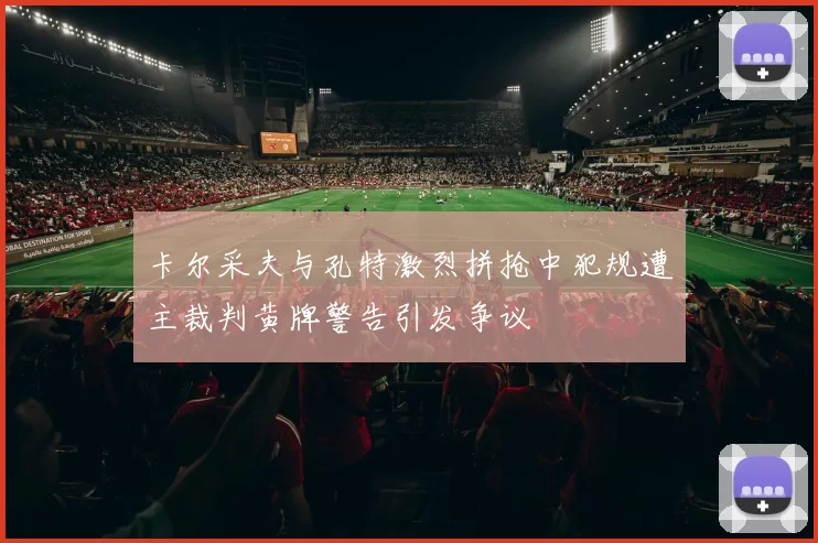 卡尔采夫与孔特激烈拼抢中犯规遭主裁判黄牌警告引发争议
