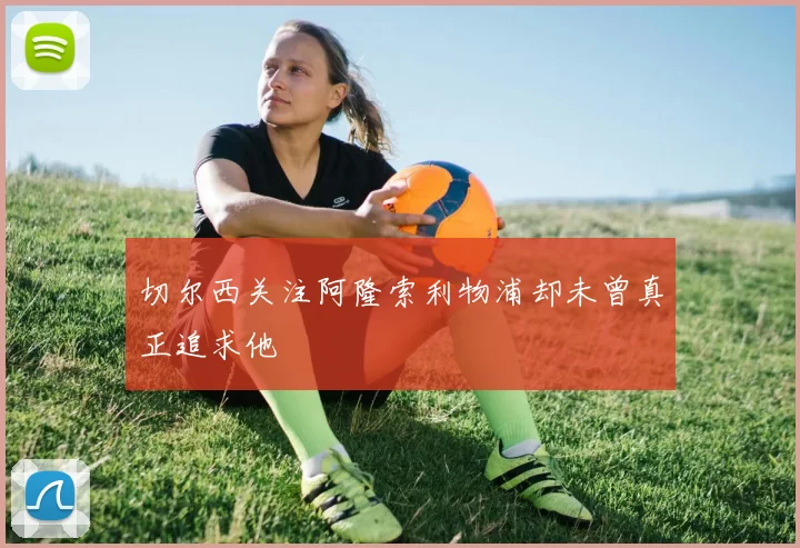 切尔西关注阿隆索利物浦却未曾真正追求他